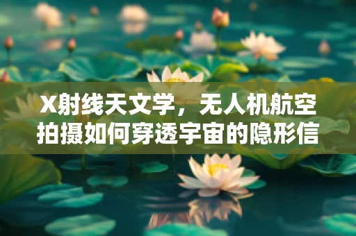 X射线天文学，无人机航空拍摄如何穿透宇宙的隐形信使？