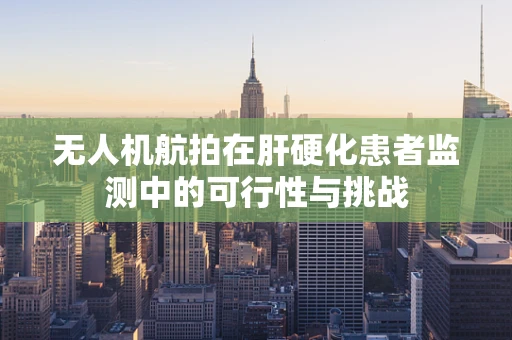 无人机航拍在肝硬化患者监测中的可行性与挑战