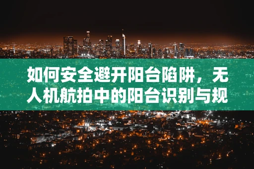 如何安全避开阳台陷阱，无人机航拍中的阳台识别与规避策略