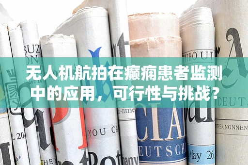 无人机航拍在癫痫患者监测中的应用，可行性与挑战？