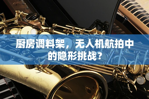 厨房调料架，无人机航拍中的隐形挑战？