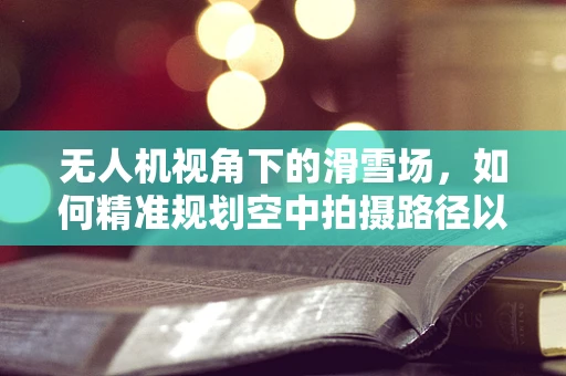 无人机视角下的滑雪场，如何精准规划空中拍摄路径以提升视频质量？
