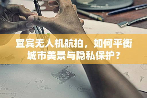 宜宾无人机航拍，如何平衡城市美景与隐私保护？