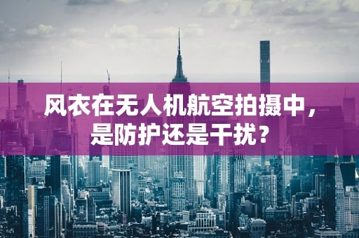 风衣在无人机航空拍摄中，是防护还是干扰？
