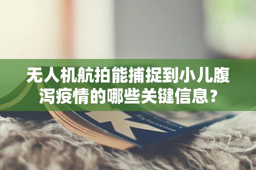 无人机航拍能捕捉到小儿腹泻疫情的哪些关键信息？