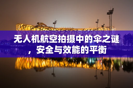 无人机航空拍摄中的伞之谜，安全与效能的平衡