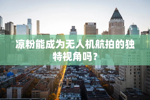 凉粉能成为无人机航拍的独特视角吗？