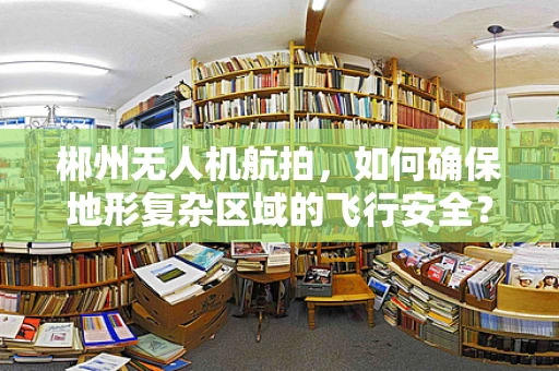 郴州无人机航拍，如何确保地形复杂区域的飞行安全？