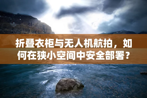 折叠衣柜与无人机航拍，如何在狭小空间中安全部署？