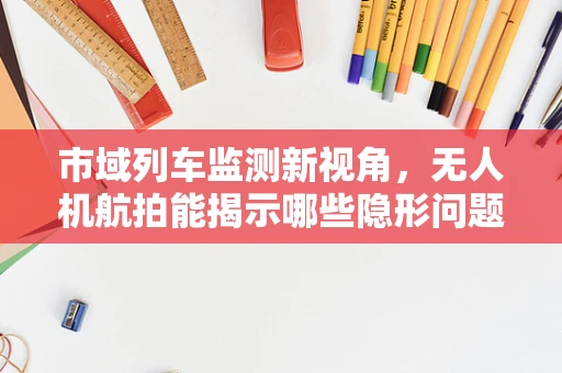 市域列车监测新视角，无人机航拍能揭示哪些隐形问题？