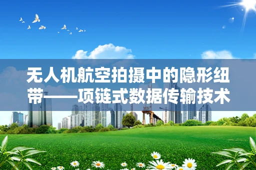 无人机航空拍摄中的隐形纽带——项链式数据传输技术之谜