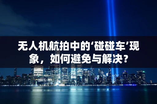 无人机航拍中的‘碰碰车’现象，如何避免与解决？