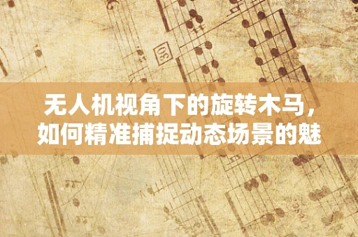 无人机视角下的旋转木马，如何精准捕捉动态场景的魅力？