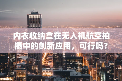 内衣收纳盒在无人机航空拍摄中的创新应用，可行吗？