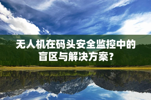 无人机在码头安全监控中的盲区与解决方案？