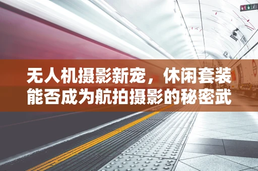 无人机摄影新宠，休闲套装能否成为航拍摄影的秘密武器？