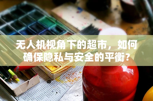 无人机视角下的超市，如何确保隐私与安全的平衡？