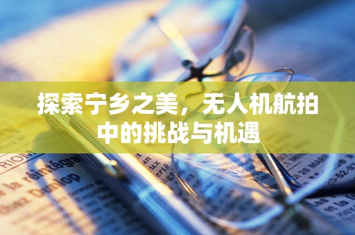 探索宁乡之美，无人机航拍中的挑战与机遇