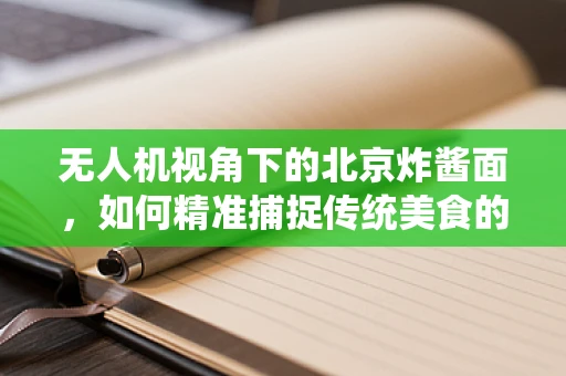 无人机视角下的北京炸酱面，如何精准捕捉传统美食的‘面’貌？
