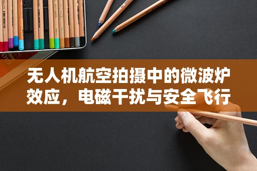 无人机航空拍摄中的微波炉效应，电磁干扰与安全飞行的挑战
