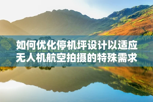 如何优化停机坪设计以适应无人机航空拍摄的特殊需求？