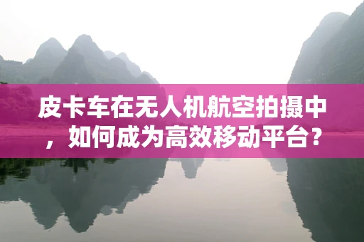 皮卡车在无人机航空拍摄中，如何成为高效移动平台？