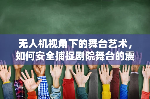 无人机视角下的舞台艺术，如何安全捕捉剧院舞台的震撼瞬间？