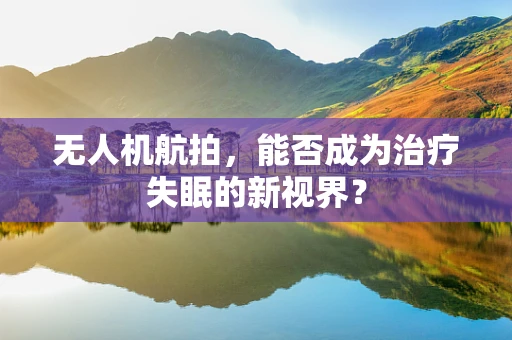无人机航拍，能否成为治疗失眠的新视界？