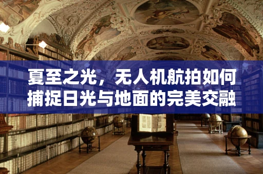 夏至之光，无人机航拍如何捕捉日光与地面的完美交融？