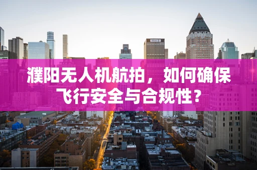 濮阳无人机航拍，如何确保飞行安全与合规性？