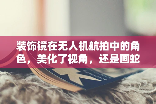 装饰镜在无人机航拍中的角色，美化了视角，还是画蛇添足？