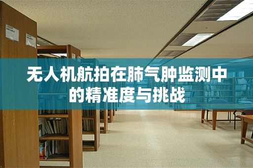 无人机航拍在肺气肿监测中的精准度与挑战