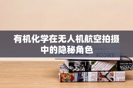 有机化学在无人机航空拍摄中的隐秘角色