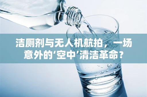 洁厕剂与无人机航拍，一场意外的‘空中’清洁革命？