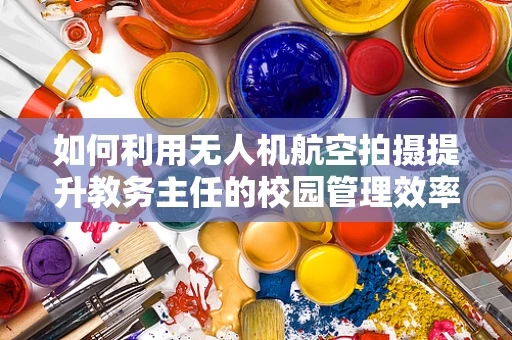 如何利用无人机航空拍摄提升教务主任的校园管理效率？