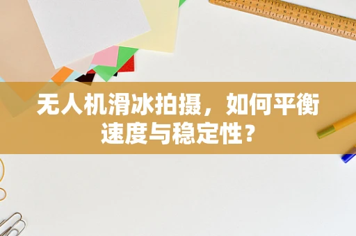 无人机滑冰拍摄，如何平衡速度与稳定性？
