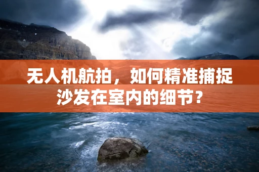 无人机航拍，如何精准捕捉沙发在室内的细节？