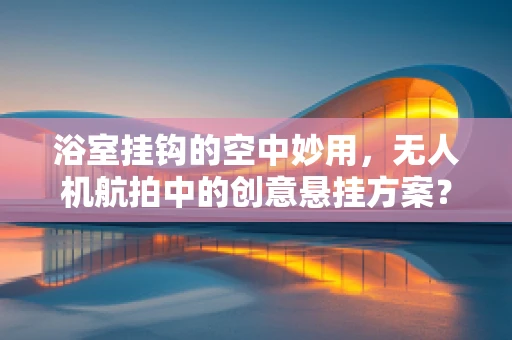 浴室挂钩的空中妙用，无人机航拍中的创意悬挂方案？