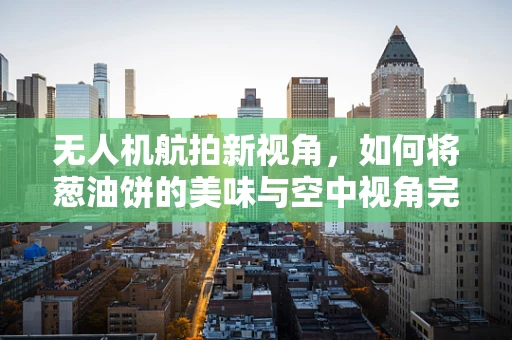 无人机航拍新视角，如何将葱油饼的美味与空中视角完美融合？