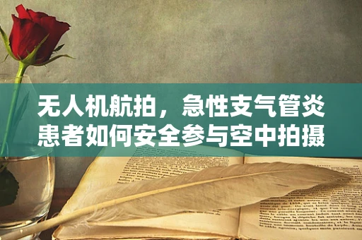 无人机航拍，急性支气管炎患者如何安全参与空中拍摄？