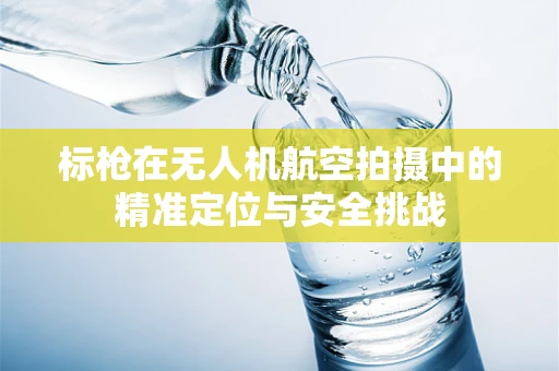 标枪在无人机航空拍摄中的精准定位与安全挑战