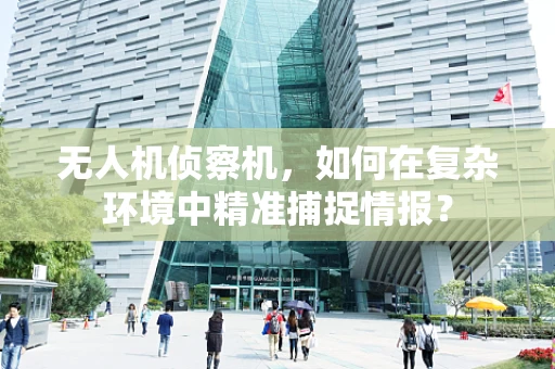 无人机侦察机，如何在复杂环境中精准捕捉情报？