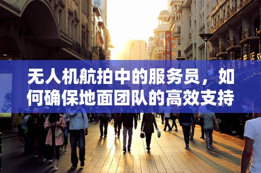 无人机航拍中的服务员，如何确保地面团队的高效支持与安全？