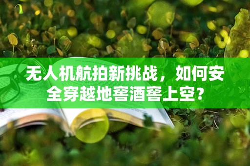 无人机航拍新挑战，如何安全穿越地窖酒窖上空？