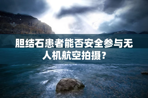 胆结石患者能否安全参与无人机航空拍摄？