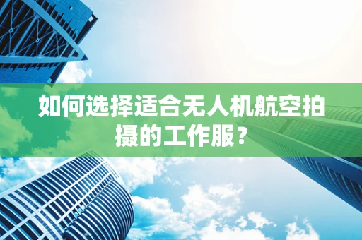 如何选择适合无人机航空拍摄的工作服？
