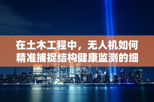 在土木工程中，无人机如何精准捕捉结构健康监测的细节？