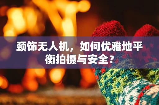 颈饰无人机，如何优雅地平衡拍摄与安全？