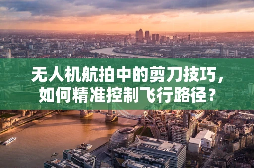 无人机航拍中的剪刀技巧，如何精准控制飞行路径？