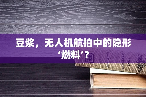 豆浆，无人机航拍中的隐形‘燃料’？